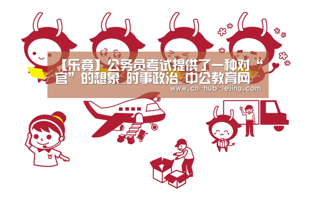 【乐竟】公务员考试提供了一种对“官”的想象_时事政治_中公教育网(图2) 乐竟官方网站